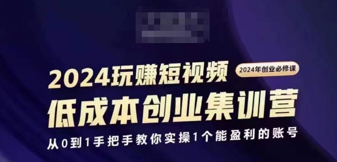 2024短视频创业集训班，2024创业必修，从0到1手把手教你实操1个能盈利的账号|无忧资源社
