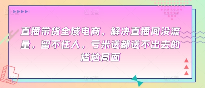 直播带货全域电商，解决直播间没流量，留不住人，亏米送都送不出去的尴尬局面_无忧资源社|无忧资源社