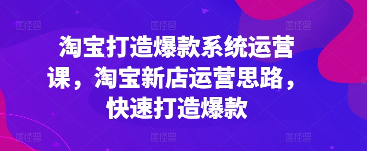 淘宝打造爆款系统运营课，淘宝新店运营思路，快速打造爆款|无忧资源社
