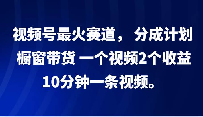 视频号最火赛道， 分成计划， 橱窗带货，一个视频2个收益，10分钟一条视频。|无忧资源社