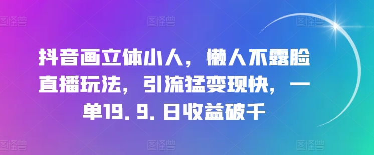 抖音画立体小人，懒人不露脸直播玩法，引流猛变现快，一单19.9.日收益破千|无忧资源社