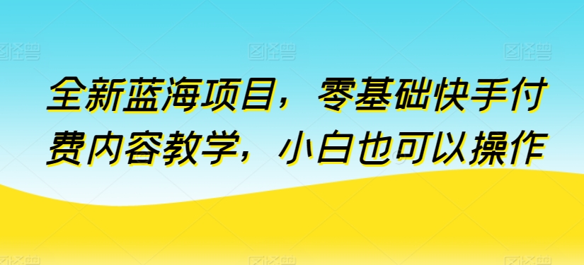 全新蓝海项目，零基础快手付费内容教学，小白也可以操作_无忧资源社|无忧资源社