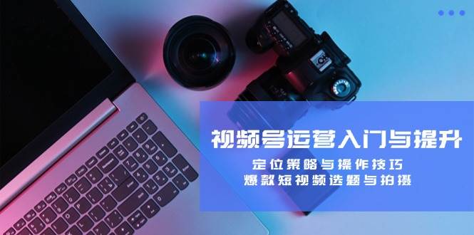 （12725期）视频号运营入门与提升：定位策略与操作技巧，爆款短视频选题与拍摄|无忧资源社