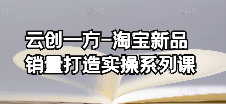云创一方-淘宝新品销量打造实操系列课，基础销量打造+补单渠道分析(4课程)_无忧资源社|无忧资源社