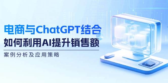 （12479期）电商与ChatGPT结合：如何利用AI提升销售额，案例分析及应用策略|无忧资源社