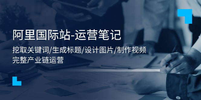 阿里国际站-运营笔记：挖取关键词/生成标题/设计图片/制作视频/56节课|无忧资源社