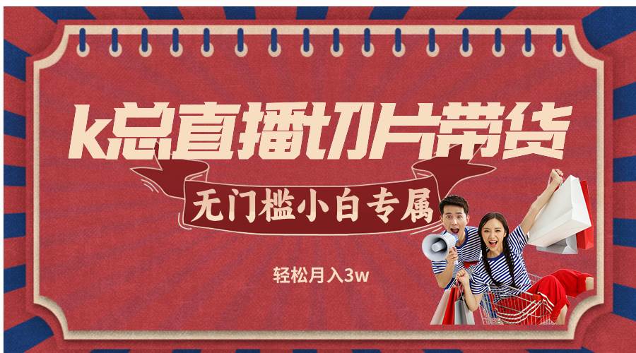 （12758期）k总直播切片带货，无需授权，无门槛小白轻松月入3w|无忧资源社