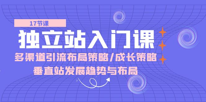 独立站入门课：多渠道引流布局策略/成长策略/垂直站发展趋势与布局_无忧资源社|无忧资源社