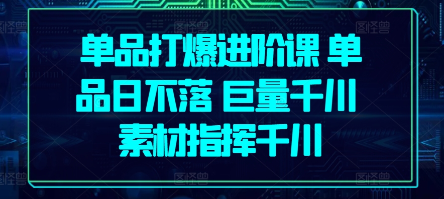 单品打爆进阶课 单品日不落 巨量千川 素材指挥千川|无忧资源社