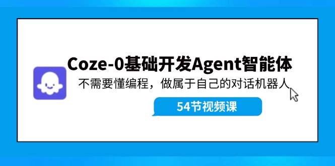 （11990期）Coze-0基础开发 Agent智能体教程：不需要懂编程，做属于自己的对话机器人|无忧资源社