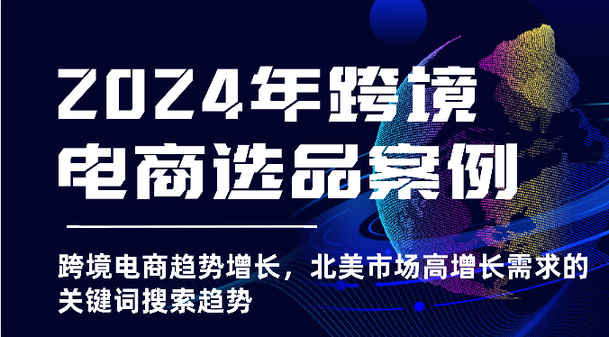2024年跨境电商选品案例-跨境电商趋势增长，北美市场高增长需求的关键词搜索趋势_无忧资源社|无忧资源社