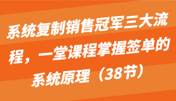 系统复制销售冠军三大流程，一堂课程掌握签单的系统原理_无忧资源社|无忧资源社