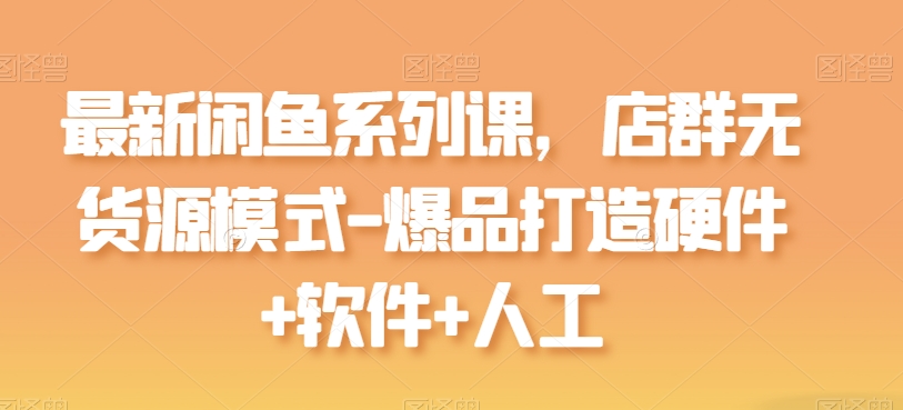 最新闲鱼系列课，店群无货源模式-爆品打造硬件+软件+人工_无忧资源社|无忧资源社