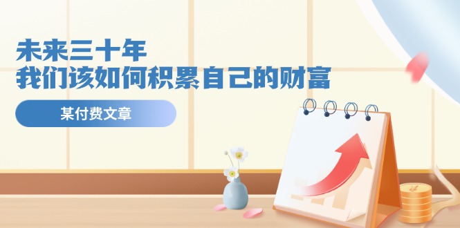 公众号付费文章《未来三十年，我们该如何积累自己的财富》|无忧资源社