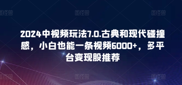 2024中视频玩法7.0.古典和现代碰撞感，小白也能一条视频6000+，多平台变现_无忧资源社|无忧资源社