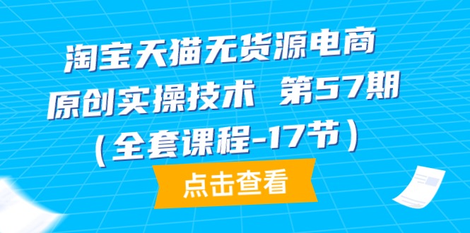 淘宝天猫无货源电商-原创实操技术 第57期（全套课程-17节）_无忧资源社|无忧资源社