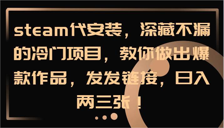 steam代安装，深藏不漏的冷门项目，教你做出爆款作品，发发链接，日入两三张！|无忧资源社