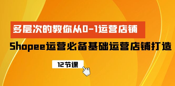 Shopee-运营必备基础运营店铺打造，多层次的教你从0-1运营店铺_无忧资源社|无忧资源社
