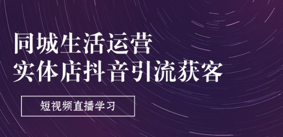 同城生活运营-实体店抖音引流获客：短视频直播学习|无忧资源社