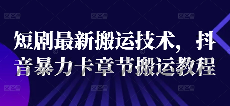 短剧最新搬运技术，抖音暴力卡章节搬运教程|无忧资源社