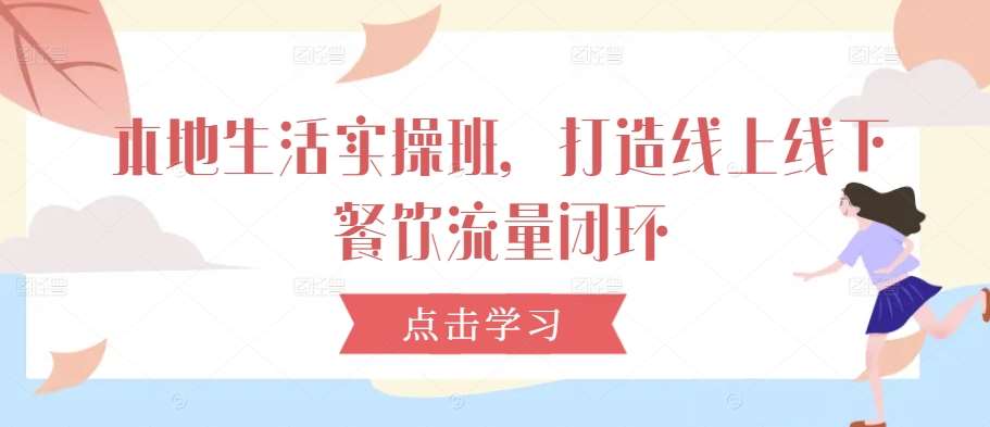本地生活实操班，打造线上线下餐饮流量闭环|无忧资源社