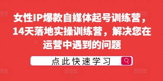 女性IP爆款自媒体起号训练营，14天落地实操训练营，解决您在运营中遇到的问题|无忧资源社