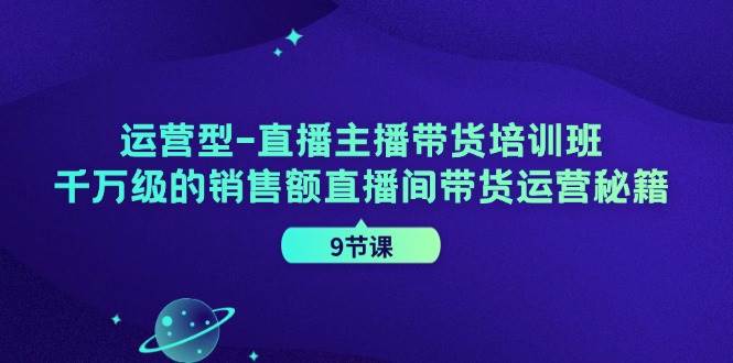 运营型直播主播带货培训班，千万级的销售额直播间带货运营秘籍（9节课）|无忧资源社