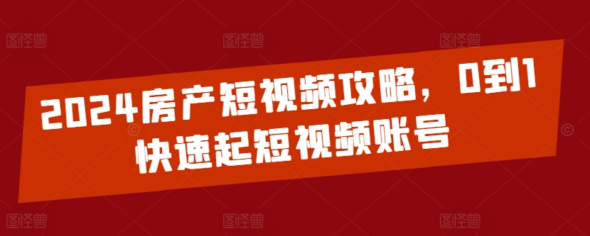 2024房产短视频攻略，0到1快速起短视频账号_无忧资源社|无忧资源社
