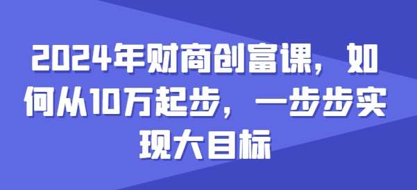 2024年财商创富课，如何从10w起步，一步步实现大目标|无忧资源社