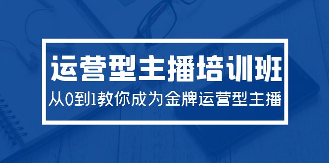 2024运营型主播培训班：从0到1教你成为金牌运营型主播（29节课）_无忧资源社|无忧资源社