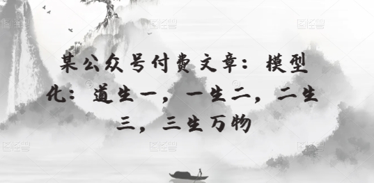 某公众号付费文章：模型化：道生一，一生二，二生三，三生万物_无忧资源社|无忧资源社