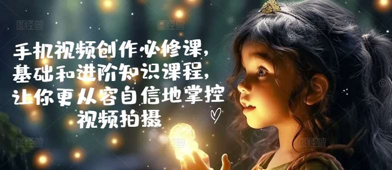 手机视频创作必修课，基础和进阶知识课程，让你更从容自信地掌控视频拍摄|无忧资源社