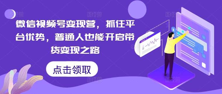 微信视频号变现营，抓住平台优势，普通人也能开启带货变现之路|无忧资源社