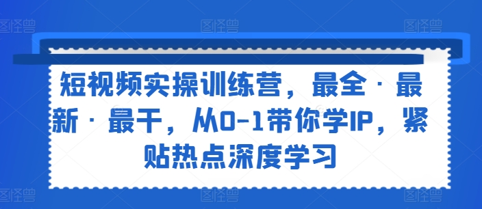 短视频实操训练营，最全·最新·最干，从0-1带你学IP，紧贴热点深度学习|无忧资源社