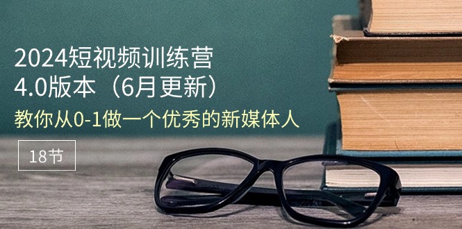 2024短视频训练营-6月4.0版本：教你从0-1做一个优秀的新媒体人（18节）|无忧资源社