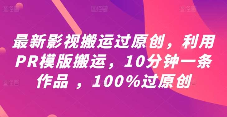 最新影视搬运过原创，利用PR模版搬运，10分钟一条作品 ，100%过原创【教程+PR模板】|无忧资源社