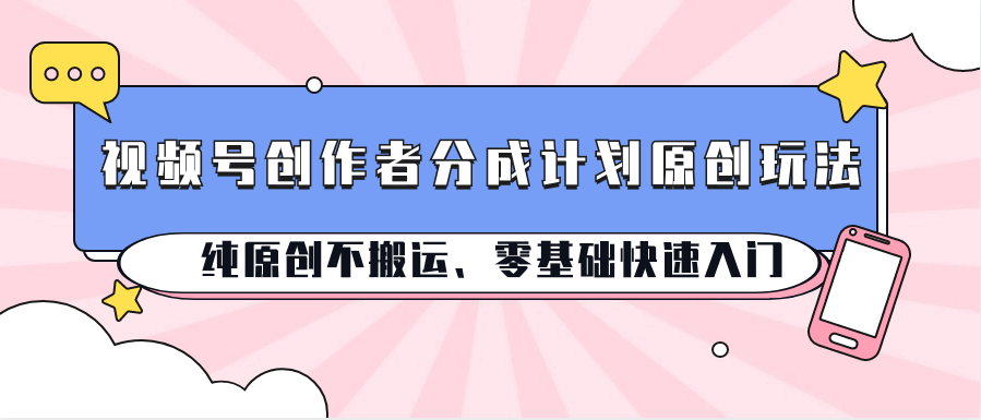 视频号创作者分成计划原创玩法；纯原创不搬运、零基础快速入门|无忧资源社