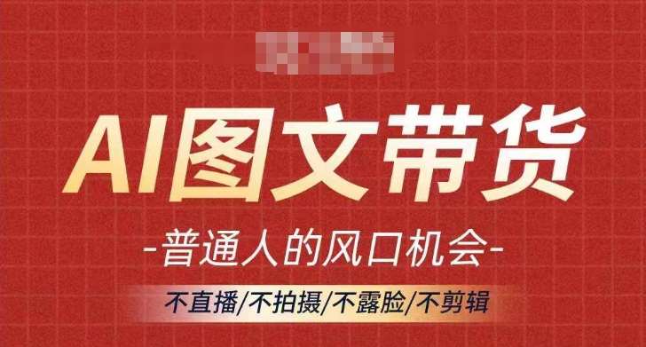 AI图文带货流量新趋势，普通人的风口机会，不直播/不拍摄/不露脸/不剪辑，轻松实现月入过万|无忧资源社