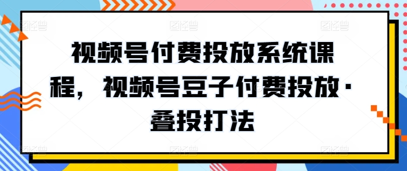 视频号付费投放系统课程，视频号豆子付费投放·叠投打法_无忧资源社|无忧资源社