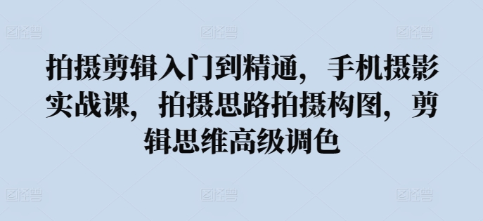 拍摄剪辑入门到精通，​手机摄影实战课，拍摄思路拍摄构图，剪辑思维高级调色_无忧资源社|无忧资源社