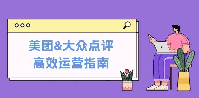 （12615期）美团&大众点评高效运营指南：从平台基础认知到提升销量的实用操作技巧|无忧资源社