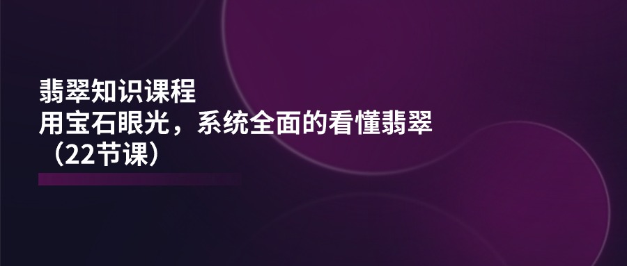 翡翠知识课程，用宝石眼光，系统全面的看懂翡翠（22节课）|无忧资源社