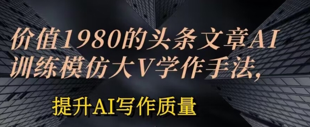 价值1980头条文章AI投喂训练模仿大v写作手法，提升AI写作质量|无忧资源社
