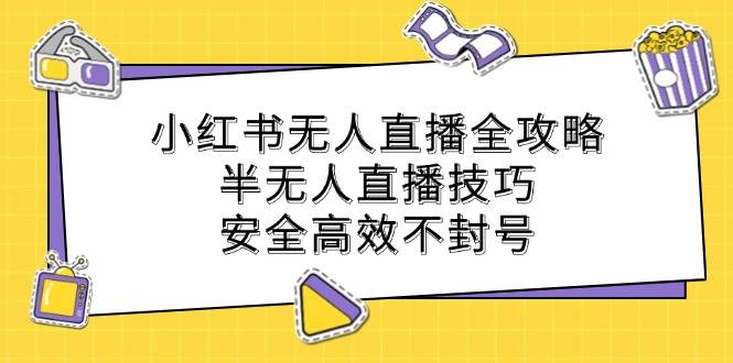 （12702期）小红书无人直播全攻略：半无人直播技巧，安全高效不封号|无忧资源社