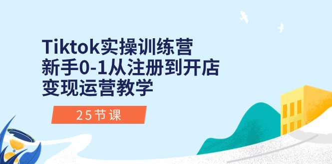 Tiktok实操训练营：新手0-1从注册到开店变现运营教学（25节课）|无忧资源社