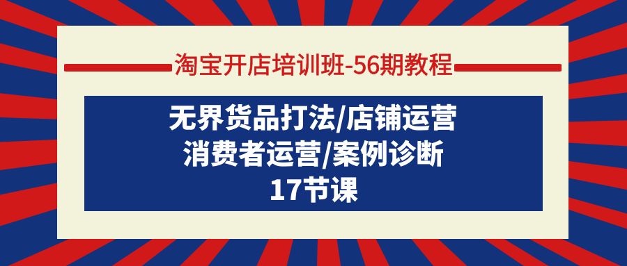 （9605期）淘宝开店培训班-56期教程：无界货品打法/店铺运营/消费者运营/案例诊断_无忧资源社|无忧资源社