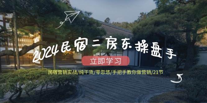 （12013期）2024民宿二房东操盘手 民宿营销实战/纯干货/零忽悠/手把手教你做营销/21节|无忧资源社