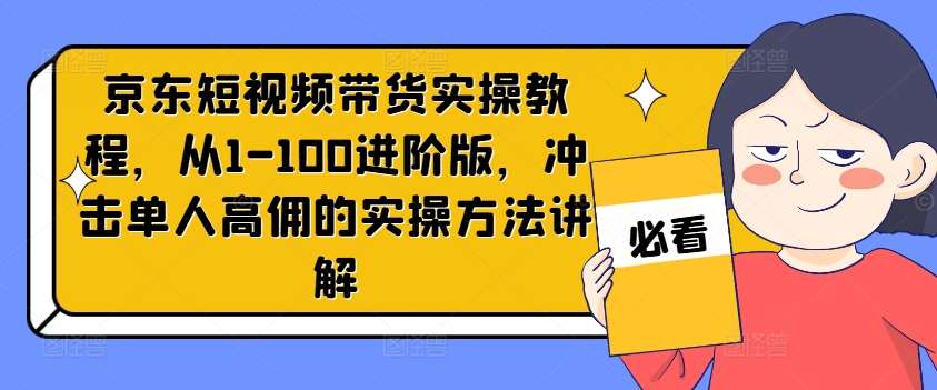 京东短视频带货实操教程，从1-100进阶版，冲击单人高佣的实操方法讲解|无忧资源社