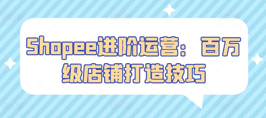 Shopee进阶运营：百万级店铺打造技巧_无忧资源社|无忧资源社