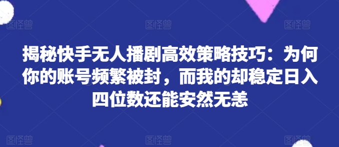 揭秘快手无人播剧高效策略技巧：为何你的账号频繁被封，而我的却稳定日入四位数还能安然无恙|无忧资源社